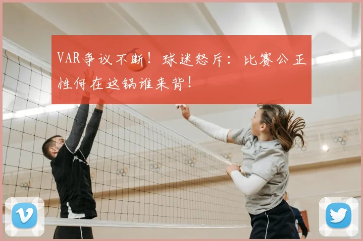 VAR争议不断！球迷怒斥：比赛公正性何在这锅谁来背！