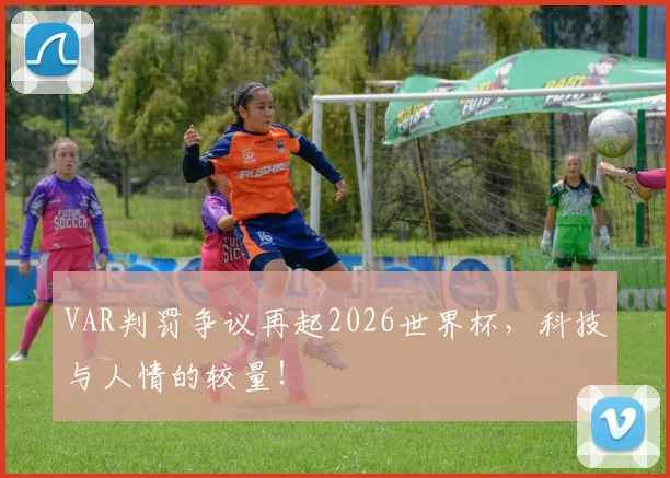 VAR判罚争议再起2026世界杯,科技与人情的较量!