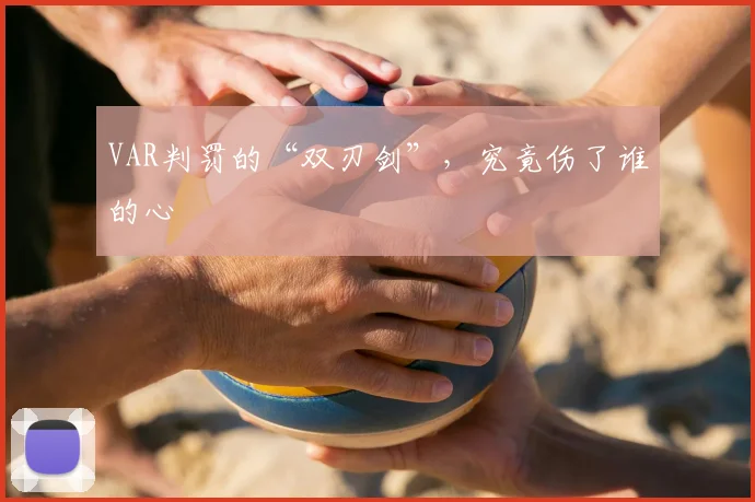 VAR判罚的“双刃剑”,究竟伤了谁的心