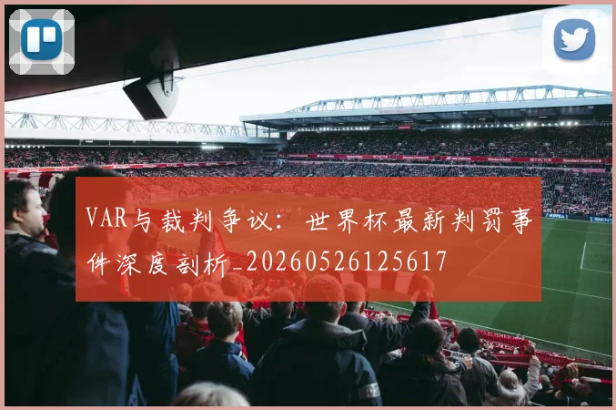 VAR与裁判争议:世界杯最新判罚事件深度剖析_20260526125617