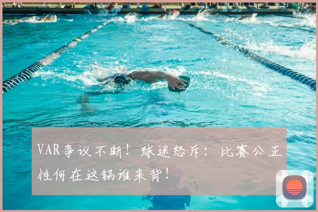 VAR争议不断！球迷怒斥：比赛公正性何在这锅谁来背！
